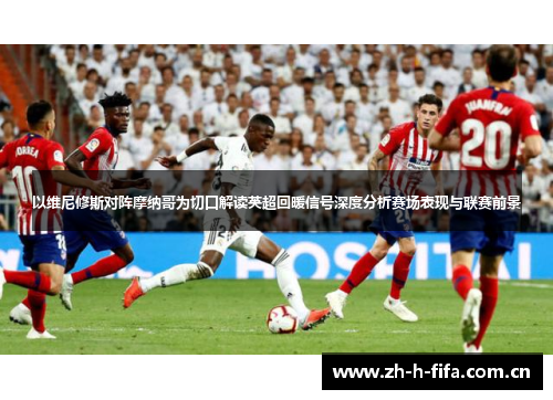 以维尼修斯对阵摩纳哥为切口解读英超回暖信号深度分析赛场表现与联赛前景