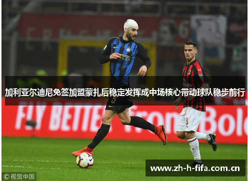 加利亚尔迪尼免签加盟蒙扎后稳定发挥成中场核心带动球队稳步前行